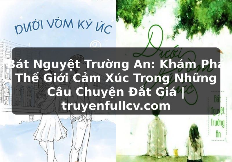 Truyện Tranh Bát Nguyệt Trường An: Khám Phá Thế Giới Cảm Xúc Trong Những Câu Chuyện Đắt Giá | truyenfullcv.com