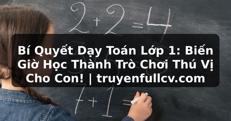 Truyện Tranh Bí Quyết Dạy Toán Lớp 1: Biến Giờ Học Thành Trò Chơi Thú Vị Cho Con! | truyenfullcv.com