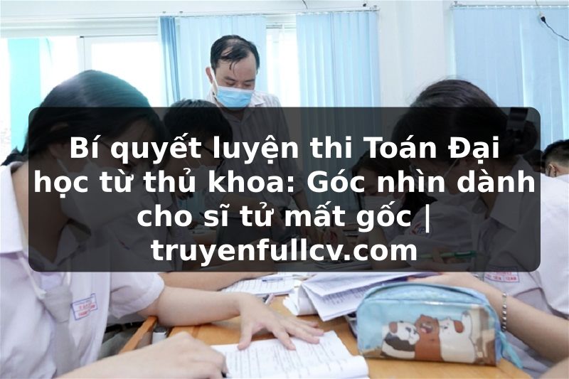 Truyện Tranh Bí quyết luyện thi Toán Đại học từ thủ khoa: Góc nhìn dành cho sĩ tử mất gốc | truyenfullcv.com
