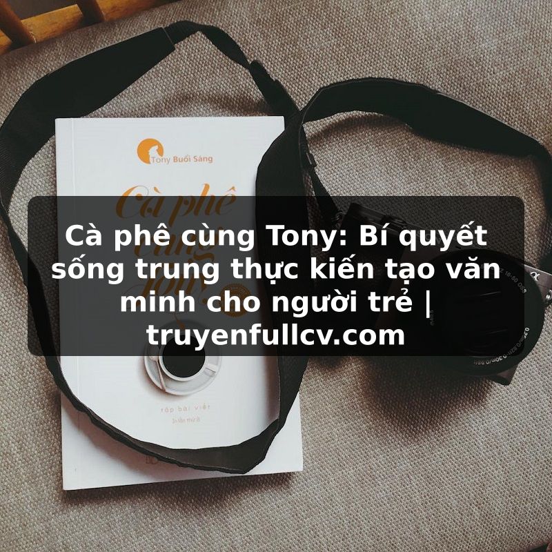 Truyện Tranh Cà phê cùng Tony: Bí quyết sống trung thực kiến tạo văn minh cho người trẻ | truyenfullcv.com