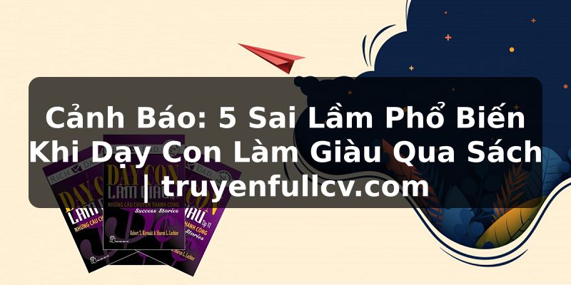 Truyện Tranh Cảnh Báo: 5 Sai Lầm Phổ Biến Khi Dạy Con Làm Giàu Qua Sách | truyenfullcv.com