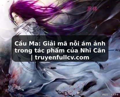 Truyện Tranh Cầu Ma: Giải mã nỗi ám ảnh trong tác phẩm của Nhĩ Căn | truyenfullcv.com