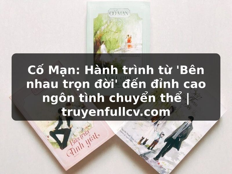 Truyện Tranh Cố Mạn: Hành trình từ 'Bên nhau trọn đời' đến đỉnh cao ngôn tình chuyển thể | truyenfullcv.com