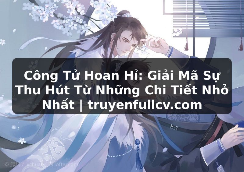 Truyện Tranh Công Tử Hoan Hỉ: Giải Mã Sự Thu Hút Từ Những Chi Tiết Nhỏ Nhất | truyenfullcv.com