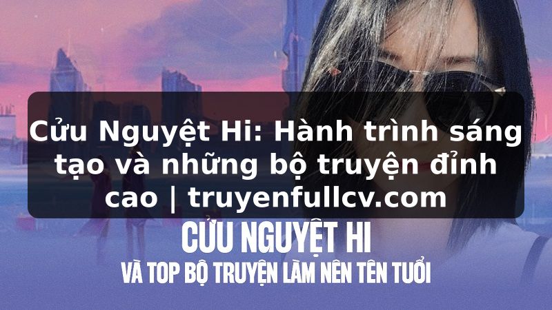 Truyện Tranh Cửu Nguyệt Hi: Hành trình sáng tạo và những bộ truyện đỉnh cao | truyenfullcv.com