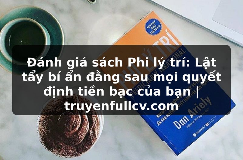 Truyện Tranh Đánh giá sách Phi lý trí: Lật tẩy bí ẩn đằng sau mọi quyết định tiền bạc của bạn | truyenfullcv.com