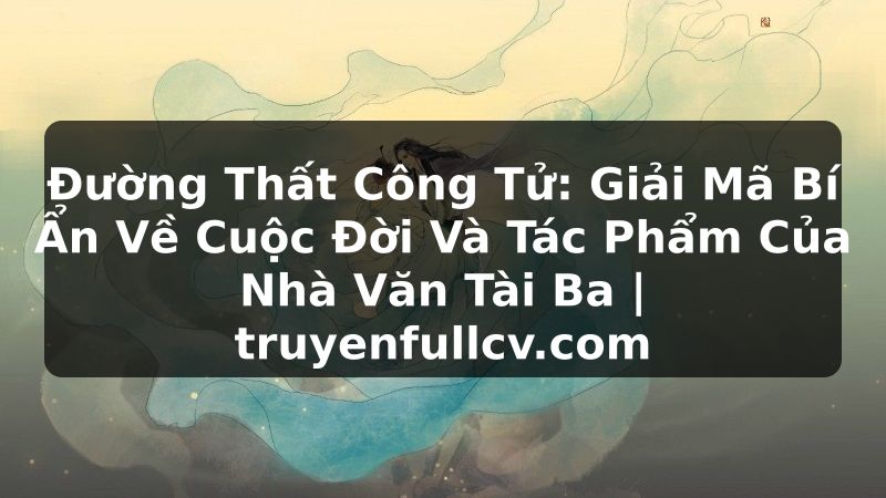Truyện Tranh Đường Thất Công Tử: Giải Mã Bí Ẩn Về Cuộc Đời Và Tác Phẩm Của Nhà Văn Tài Ba | truyenfullcv.com
