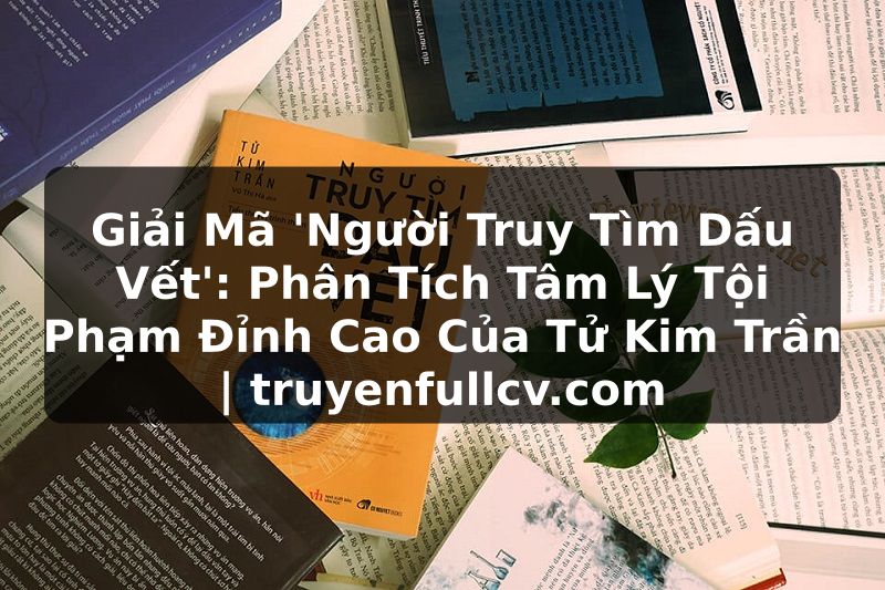 Truyện Tranh Giải Mã 'Người Truy Tìm Dấu Vết': Phân Tích Tâm Lý Tội Phạm Đỉnh Cao Của Tử Kim Trần | truyenfullcv.com
