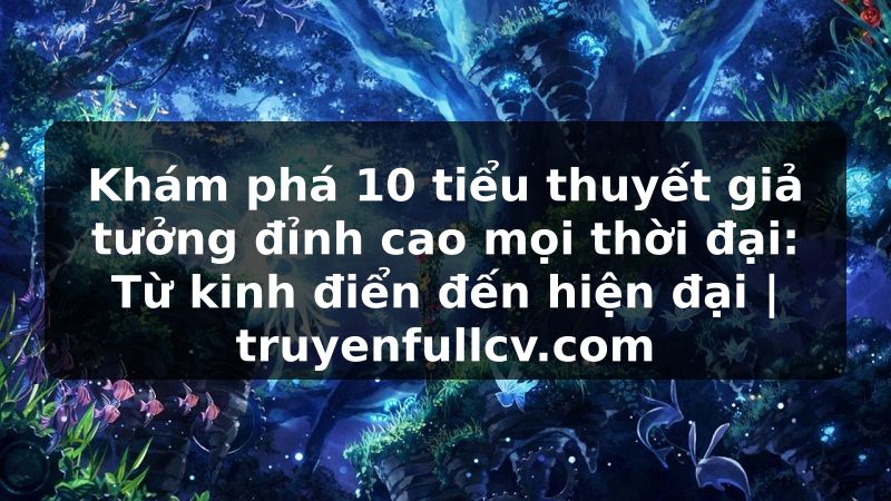 Truyện Tranh Khám phá 10 tiểu thuyết giả tưởng đỉnh cao mọi thời đại: Từ kinh điển đến hiện đại | truyenfullcv.com