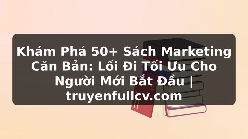 Truyện Tranh Khám Phá 50+ Sách Marketing Căn Bản: Lối Đi Tối Ưu Cho Người Mới Bắt Đầu | truyenfullcv.com