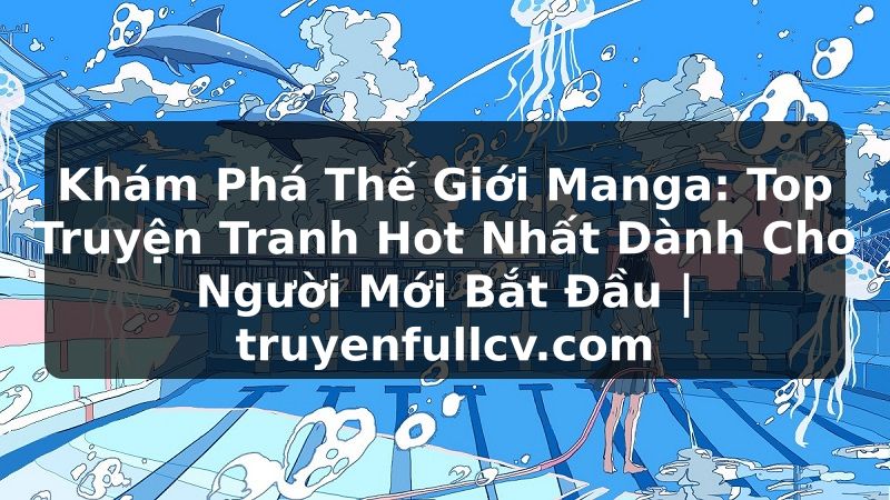 Truyện Tranh Khám Phá Thế Giới Manga: Top Truyện Tranh Hot Nhất Dành Cho Người Mới Bắt Đầu | truyenfullcv.com