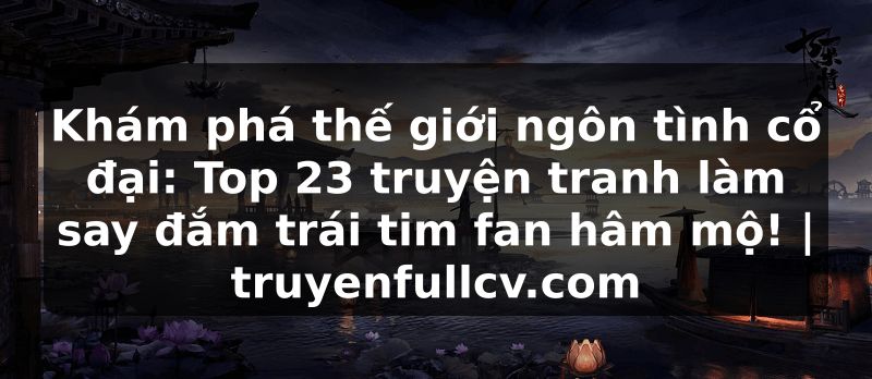 Truyện Tranh Khám phá thế giới ngôn tình cổ đại: Top 23 truyện tranh làm say đắm trái tim fan hâm mộ! | truyenfullcv.com