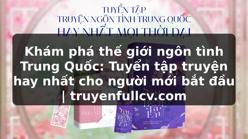 Truyện Tranh Khám phá thế giới ngôn tình Trung Quốc: Tuyển tập truyện hay nhất cho người mới bắt đầu | truyenfullcv.com