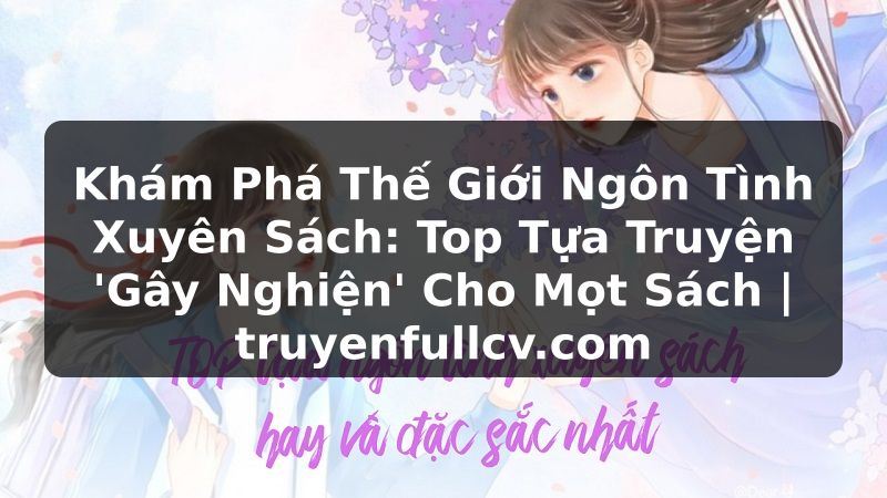 Truyện Tranh Khám Phá Thế Giới Ngôn Tình Xuyên Sách: Top Tựa Truyện 'Gây Nghiện' Cho Mọt Sách | truyenfullcv.com