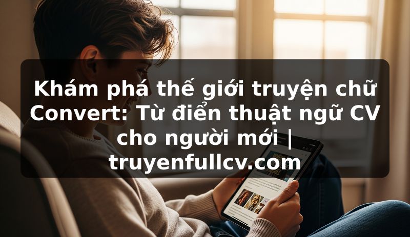 Khám phá thế giới truyện chữ Convert: Từ điển thuật ngữ CV cho người mới | truyenfullcv.com