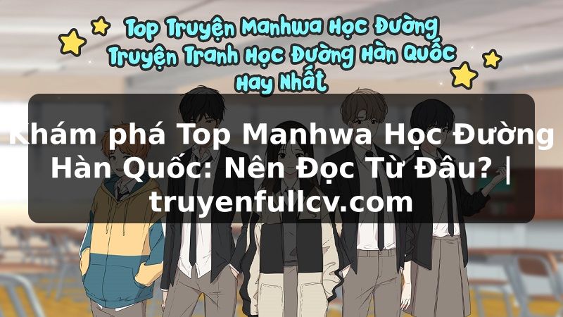 Truyện Tranh Khám phá Top Manhwa Học Đường Hàn Quốc: Nên Đọc Từ Đâu? | truyenfullcv.com