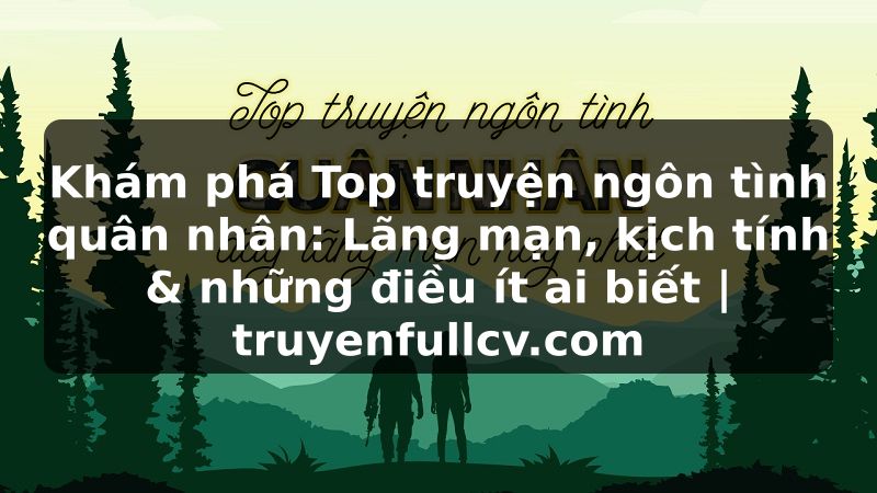 Truyện Tranh Khám phá Top truyện ngôn tình quân nhân: Lãng mạn, kịch tính & những điều ít ai biết | truyenfullcv.com