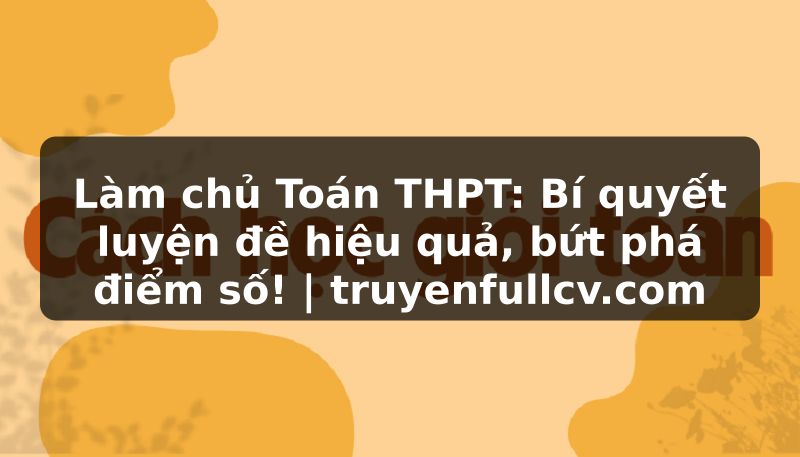 Truyện Tranh Làm chủ Toán THPT: Bí quyết luyện đề hiệu quả, bứt phá điểm số! | truyenfullcv.com