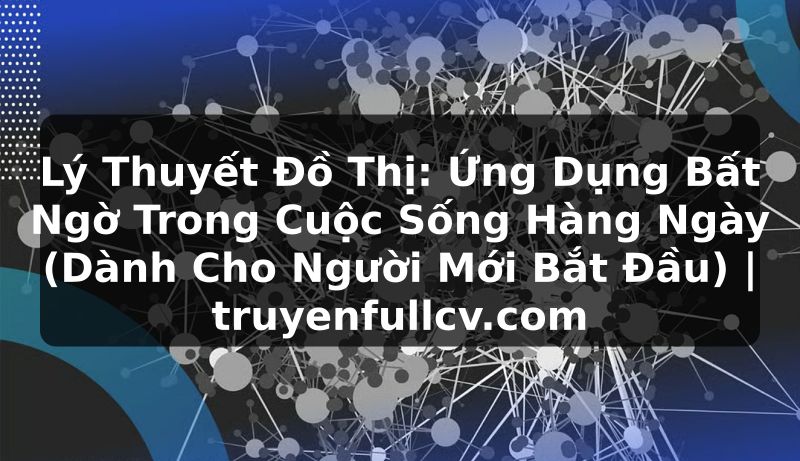 Truyện Tranh Lý Thuyết Đồ Thị: Ứng Dụng Bất Ngờ Trong Cuộc Sống Hàng Ngày (Dành Cho Người Mới Bắt Đầu) | truyenfullcv.com