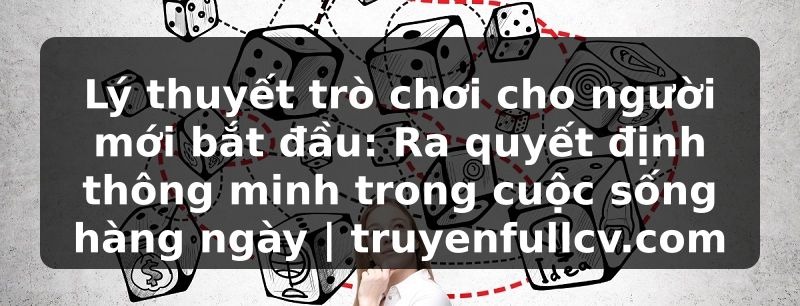 Truyện Tranh Lý thuyết trò chơi cho người mới bắt đầu: Ra quyết định thông minh trong cuộc sống hàng ngày | truyenfullcv.com