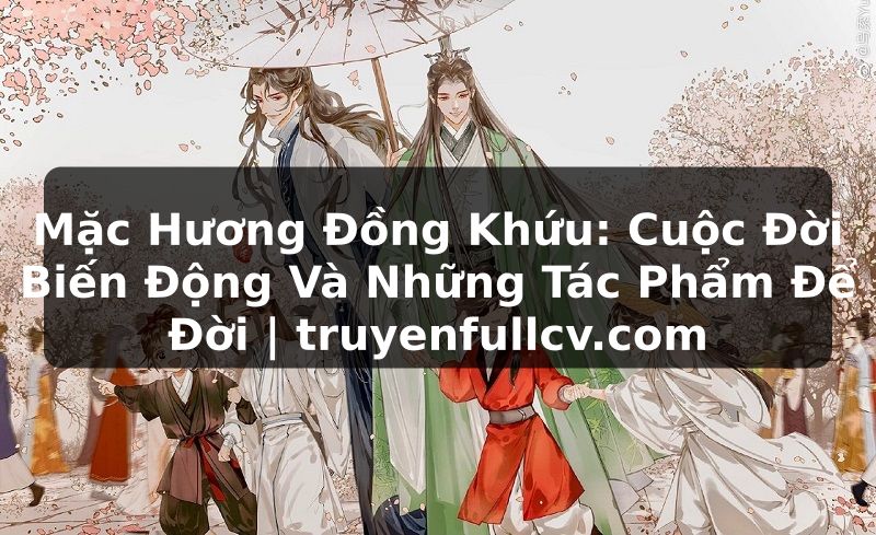 Truyện Tranh Mặc Hương Đồng Khứu: Cuộc Đời Biến Động Và Những Tác Phẩm Để Đời | truyenfullcv.com