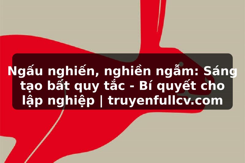 Truyện Tranh Ngấu nghiến, nghiền ngẫm: Sáng tạo bất quy tắc - Bí quyết cho lập nghiệp | truyenfullcv.com