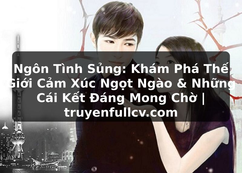 Truyện Tranh Ngôn Tình Sủng: Khám Phá Thế Giới Cảm Xúc Ngọt Ngào & Những Cái Kết Đáng Mong Chờ | truyenfullcv.com
