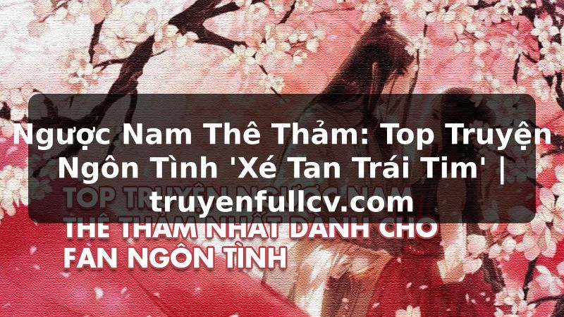 Truyện Tranh Ngược Nam Thê Thảm: Top Truyện Ngôn Tình 'Xé Tan Trái Tim' | truyenfullcv.com