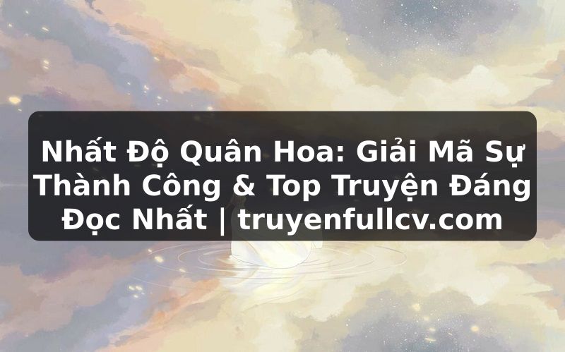 Truyện Tranh Nhất Độ Quân Hoa: Giải Mã Sự Thành Công & Top Truyện Đáng Đọc Nhất | truyenfullcv.com