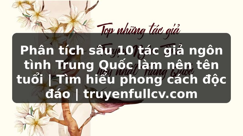 Truyện Tranh Phân tích sâu 10 tác giả ngôn tình Trung Quốc làm nên tên tuổi | Tìm hiểu phong cách độc đáo | truyenfullcv.com