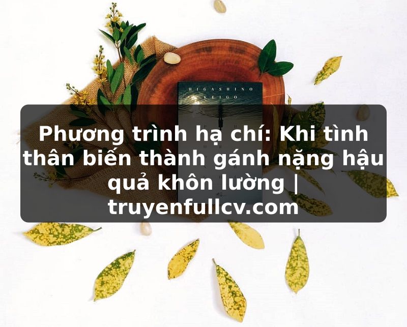 Truyện Tranh Phương trình hạ chí: Khi tình thân biến thành gánh nặng hậu quả khôn lường | truyenfullcv.com