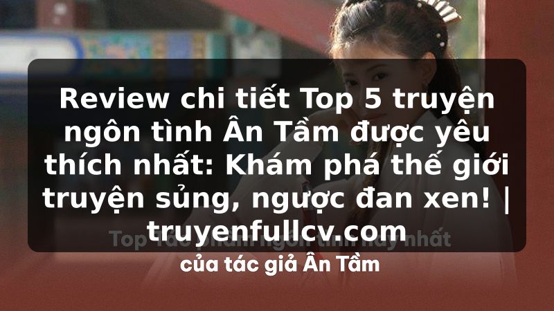 Truyện Tranh Review chi tiết Top 5 truyện ngôn tình Ân Tầm được yêu thích nhất: Khám phá thế giới truyện sủng, ngược đan xen! | truyenfullcv.com