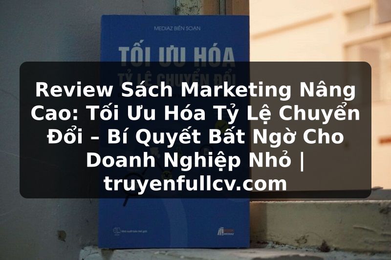 Truyện Tranh Review Sách Marketing Nâng Cao: Tối Ưu Hóa Tỷ Lệ Chuyển Đổi – Bí Quyết Bất Ngờ Cho Doanh Nghiệp Nhỏ | truyenfullcv.com