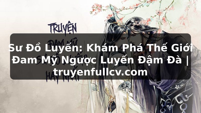 Truyện Tranh Sư Đồ Luyến: Khám Phá Thế Giới Đam Mỹ Ngược Luyến Đậm Đà | truyenfullcv.com