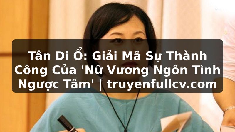 Truyện Tranh Tân Di Ổ: Giải Mã Sự Thành Công Của 'Nữ Vương Ngôn Tình Ngược Tâm' | truyenfullcv.com