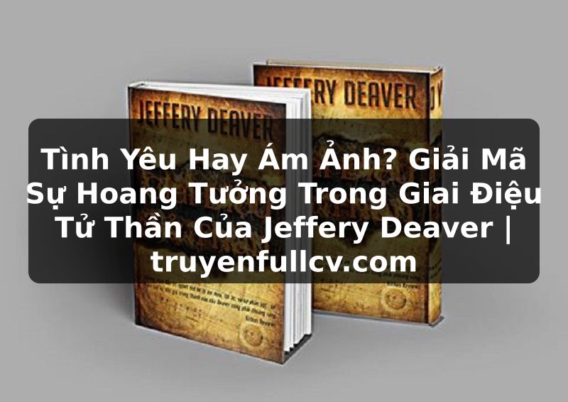 Truyện Tranh Tình Yêu Hay Ám Ảnh? Giải Mã Sự Hoang Tưởng Trong Giai Điệu Tử Thần Của Jeffery Deaver | truyenfullcv.com