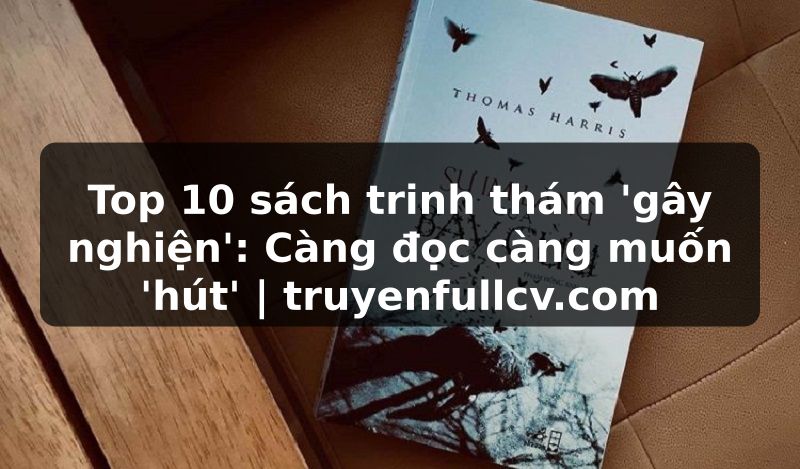 Truyện Tranh Top 10 sách trinh thám 'gây nghiện': Càng đọc càng muốn 'hút' | truyenfullcv.com