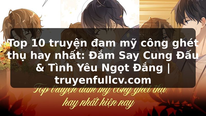 Truyện Tranh Top 10 truyện đam mỹ công ghét thụ hay nhất: Đắm Say Cung Đấu & Tình Yêu Ngọt Đắng | truyenfullcv.com