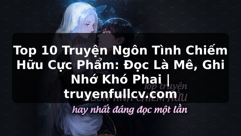 Truyện Tranh Top 10 Truyện Ngôn Tình Chiếm Hữu Cực Phẩm: Đọc Là Mê, Ghi Nhớ Khó Phai | truyenfullcv.com