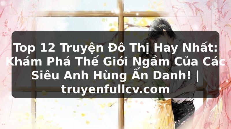 Truyện Tranh Top 12 Truyện Đô Thị Hay Nhất: Khám Phá Thế Giới Ngầm Của Các Siêu Anh Hùng Ẩn Danh! | truyenfullcv.com