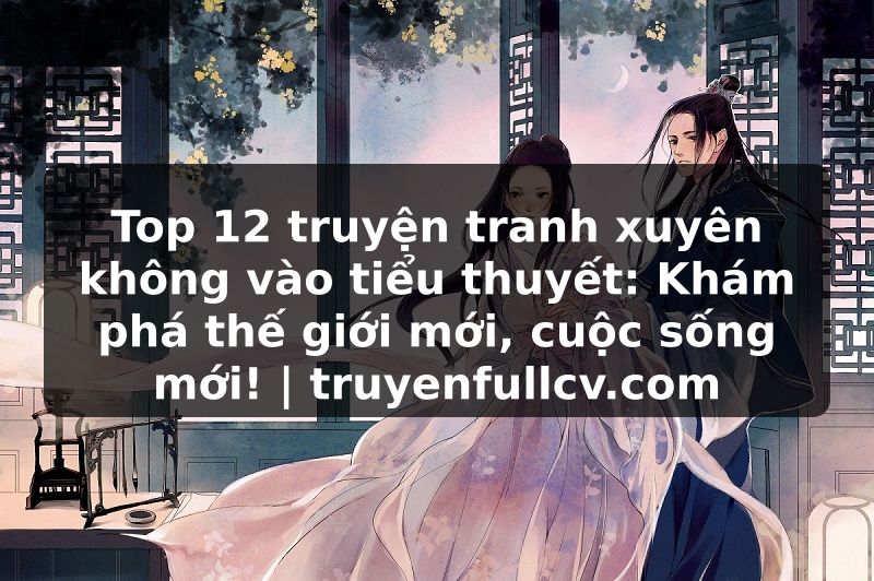 Truyện Tranh Top 12 truyện tranh xuyên không vào tiểu thuyết: Khám phá thế giới mới, cuộc sống mới! | truyenfullcv.com