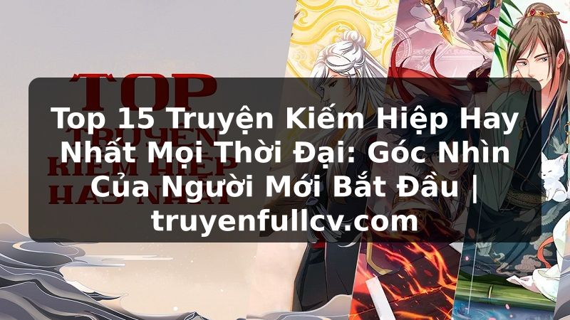 Truyện Tranh Top 15 Truyện Kiếm Hiệp Hay Nhất Mọi Thời Đại: Góc Nhìn Của Người Mới Bắt Đầu | truyenfullcv.com