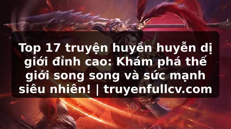 Truyện Tranh Top 17 truyện huyền huyễn dị giới đỉnh cao: Khám phá thế giới song song và sức mạnh siêu nhiên! | truyenfullcv.com