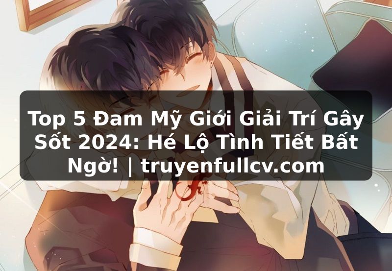 Truyện Tranh Top 5 Đam Mỹ Giới Giải Trí Gây Sốt 2024: Hé Lộ Tình Tiết Bất Ngờ! | truyenfullcv.com