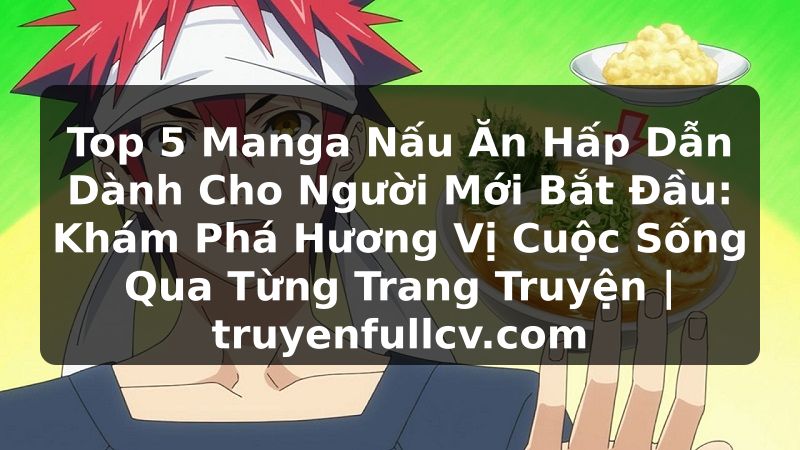 Truyện Tranh Top 5 Manga Nấu Ăn Hấp Dẫn Dành Cho Người Mới Bắt Đầu: Khám Phá Hương Vị Cuộc Sống Qua Từng Trang Truyện | truyenfullcv.com