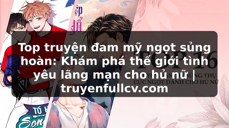 Truyện Tranh Top truyện đam mỹ ngọt sủng hoàn: Khám phá thế giới tình yêu lãng mạn cho hủ nữ | truyenfullcv.com