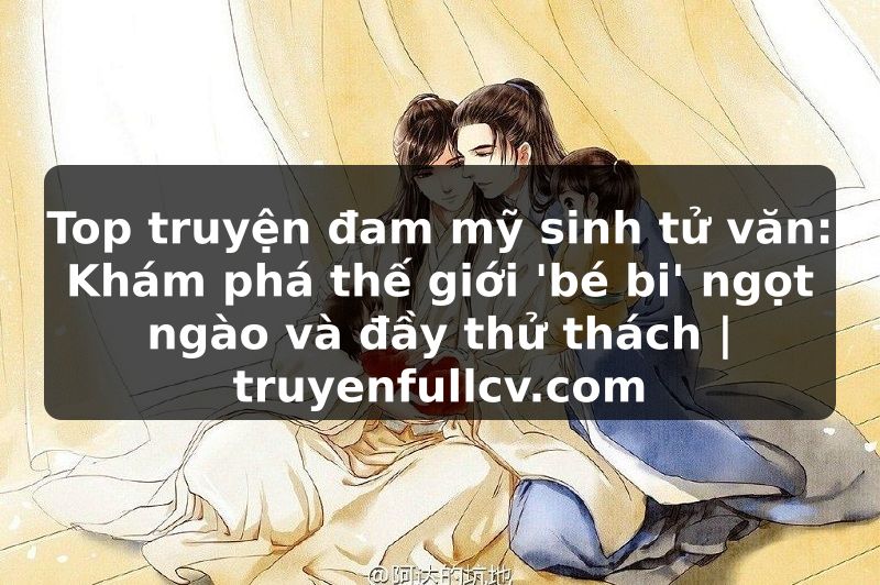 Truyện Tranh Top truyện đam mỹ sinh tử văn: Khám phá thế giới 'bé bi' ngọt ngào và đầy thử thách | truyenfullcv.com