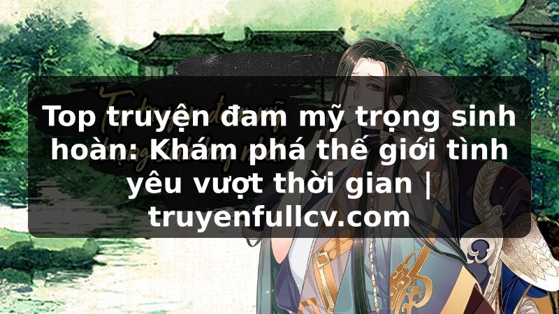 Truyện Tranh Top truyện đam mỹ trọng sinh hoàn: Khám phá thế giới tình yêu vượt thời gian | truyenfullcv.com