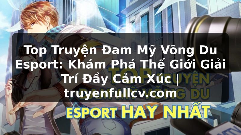 Truyện Tranh Top Truyện Đam Mỹ Võng Du Esport: Khám Phá Thế Giới Giải Trí Đầy Cảm Xúc | truyenfullcv.com