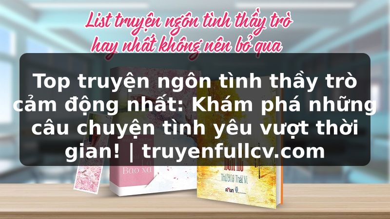 Truyện Tranh Top truyện ngôn tình thầy trò cảm động nhất: Khám phá những câu chuyện tình yêu vượt thời gian! | truyenfullcv.com